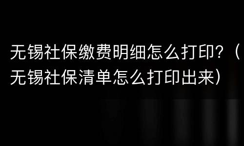 无锡社保缴费明细怎么打印?（无锡社保清单怎么打印出来）
