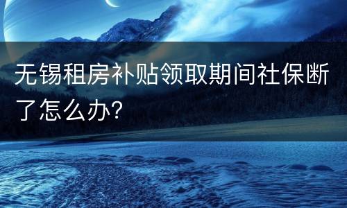 无锡租房补贴领取期间社保断了怎么办？