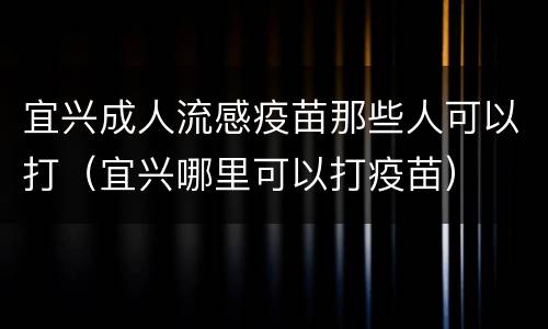 宜兴成人流感疫苗那些人可以打（宜兴哪里可以打疫苗）