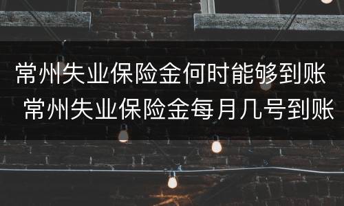 常州失业保险金何时能够到账 常州失业保险金每月几号到账