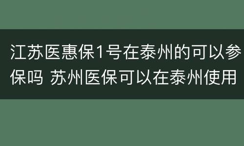 江苏医惠保1号在泰州的可以参保吗 苏州医保可以在泰州使用吗