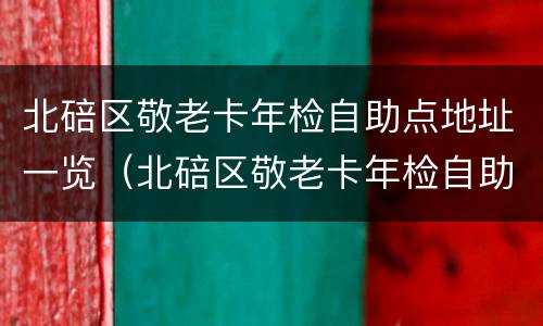 北碚区敬老卡年检自助点地址一览（北碚区敬老卡年检自助点地址一览表查询）