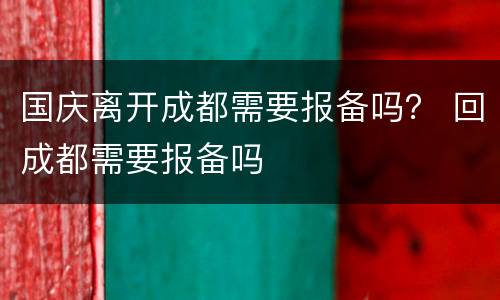 国庆离开成都需要报备吗？ 回成都需要报备吗