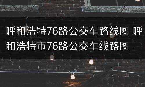 呼和浩特76路公交车路线图 呼和浩特市76路公交车线路图
