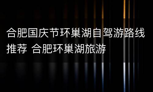合肥国庆节环巢湖自驾游路线推荐 合肥环巢湖旅游