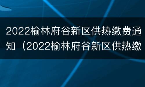 2022榆林府谷新区供热缴费通知（2022榆林府谷新区供热缴费通知书）