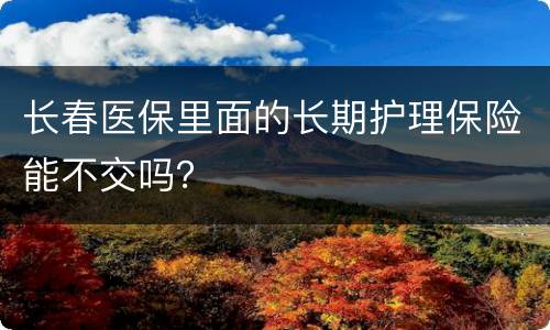 长春医保里面的长期护理保险能不交吗？