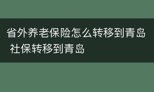 省外养老保险怎么转移到青岛 社保转移到青岛