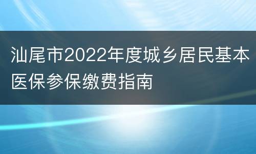 汕尾市2022年度城乡居民基本医保参保缴费指南