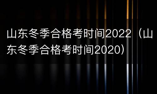 山东冬季合格考时间2022（山东冬季合格考时间2020）