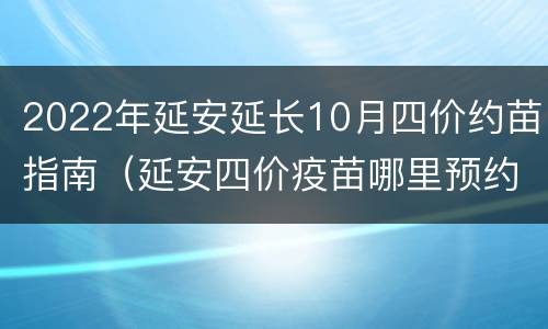 2022年延安延长10月四价约苗指南（延安四价疫苗哪里预约）