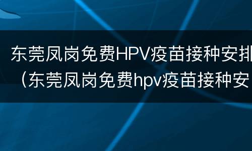 东莞凤岗免费HPV疫苗接种安排（东莞凤岗免费hpv疫苗接种安排时间）