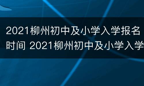 2021柳州初中及小学入学报名时间 2021柳州初中及小学入学报名时间表