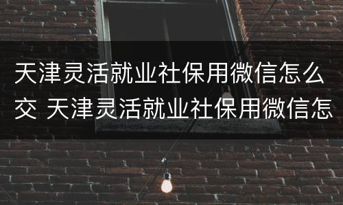 天津灵活就业社保用微信怎么交 天津灵活就业社保用微信怎么交费