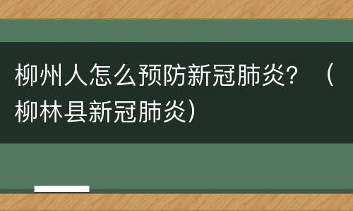 柳州人怎么预防新冠肺炎？（柳林县新冠肺炎）