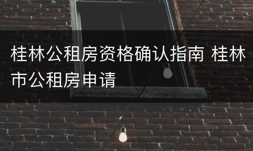 桂林公租房资格确认指南 桂林市公租房申请