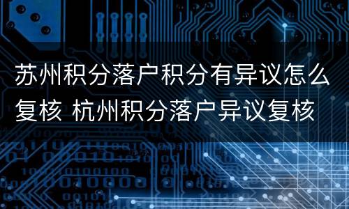 苏州积分落户积分有异议怎么复核 杭州积分落户异议复核