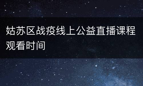 姑苏区战疫线上公益直播课程观看时间