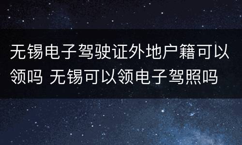 无锡电子驾驶证外地户籍可以领吗 无锡可以领电子驾照吗