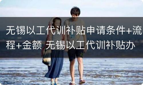 无锡以工代训补贴申请条件+流程+金额 无锡以工代训补贴办法
