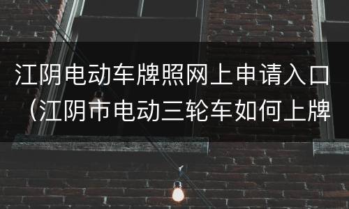 江阴电动车牌照网上申请入口（江阴市电动三轮车如何上牌照）