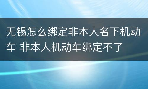 无锡怎么绑定非本人名下机动车 非本人机动车绑定不了