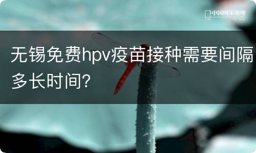 无锡免费hpv疫苗接种需要间隔多长时间？
