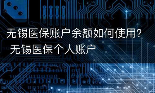 无锡医保账户余额如何使用？ 无锡医保个人账户