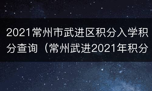 2021常州市武进区积分入学积分查询（常州武进2021年积分入学）