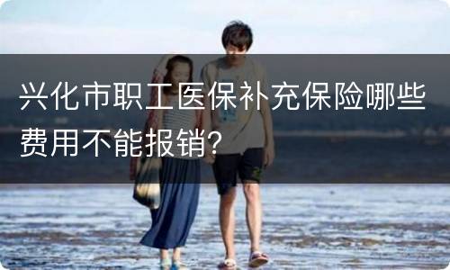 兴化市职工医保补充保险哪些费用不能报销？