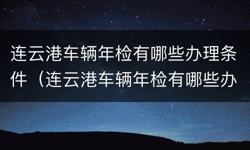 连云港车辆年检有哪些办理条件（连云港车辆年检有哪些办理条件呢）