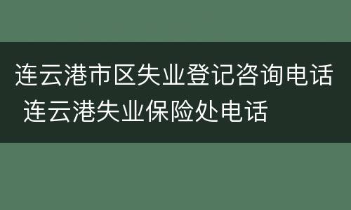 连云港市区失业登记咨询电话 连云港失业保险处电话