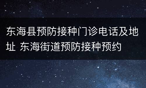 东海县预防接种门诊电话及地址 东海街道预防接种预约