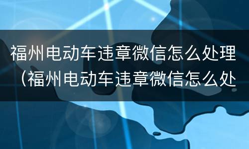 福州电动车违章微信怎么处理（福州电动车违章微信怎么处理流程）