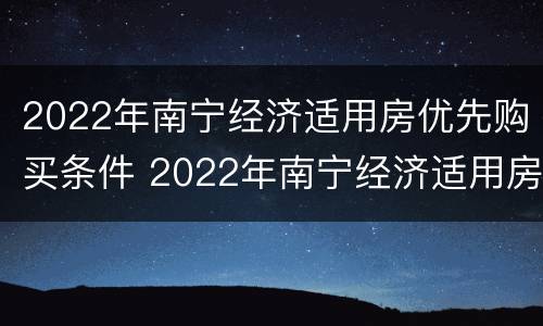 2022年南宁经济适用房优先购买条件 2022年南宁经济适用房优先购买条件是什么