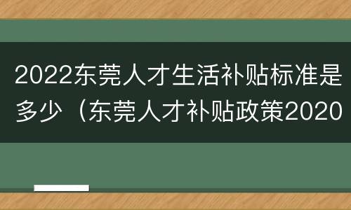 2022东莞人才生活补贴标准是多少（东莞人才补贴政策2020）