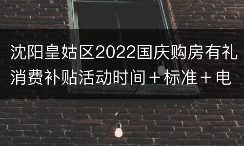 沈阳皇姑区2022国庆购房有礼消费补贴活动时间＋标准＋电话