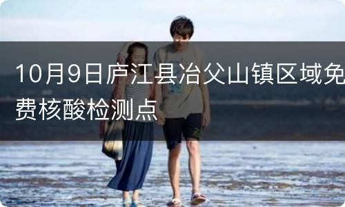 10月9日庐江县冶父山镇区域免费核酸检测点