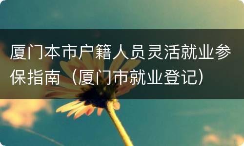 厦门本市户籍人员灵活就业参保指南（厦门市就业登记）