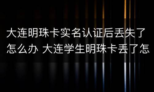 大连明珠卡实名认证后丢失了怎么办 大连学生明珠卡丢了怎么办