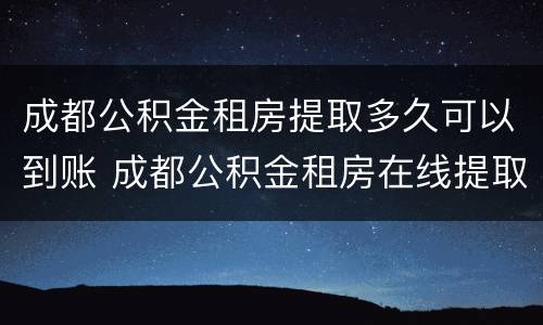 成都公积金租房提取多久可以到账 成都公积金租房在线提取多久到账
