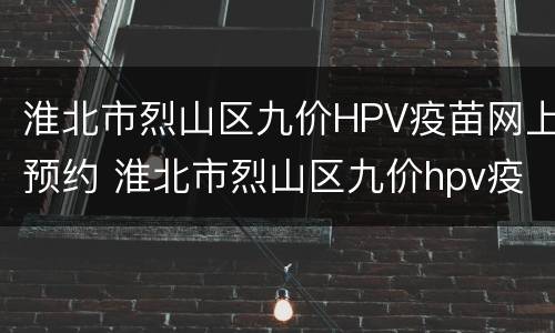 淮北市烈山区九价HPV疫苗网上预约 淮北市烈山区九价hpv疫苗网上预约电话
