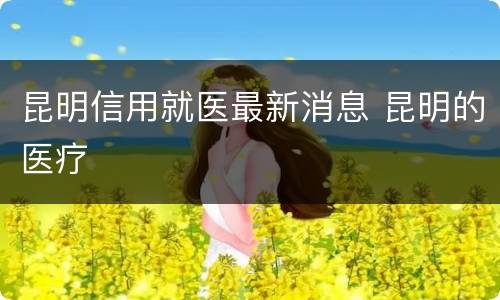 昆明信用就医最新消息 昆明的医疗