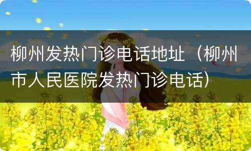 柳州发热门诊电话地址（柳州市人民医院发热门诊电话）