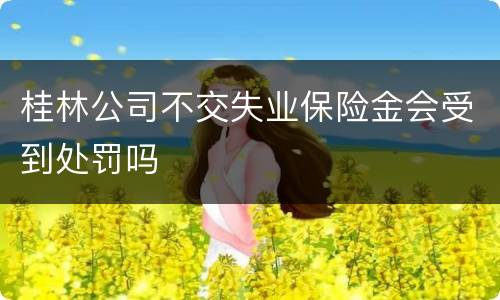桂林公司不交失业保险金会受到处罚吗