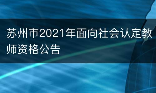 苏州市2021年面向社会认定教师资格公告