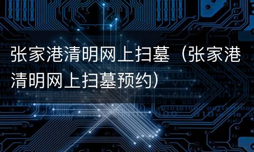 张家港清明网上扫墓（张家港清明网上扫墓预约）