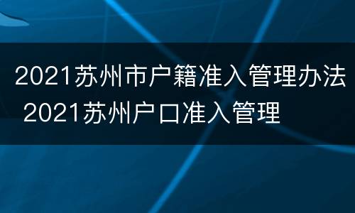 2021苏州市户籍准入管理办法 2021苏州户口准入管理