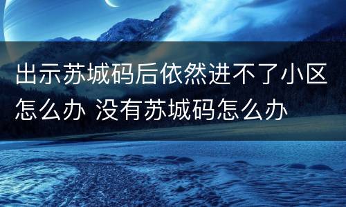 出示苏城码后依然进不了小区怎么办 没有苏城码怎么办