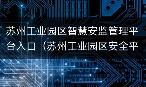 苏州工业园区智慧安监管理平台入口（苏州工业园区安全平台登录）